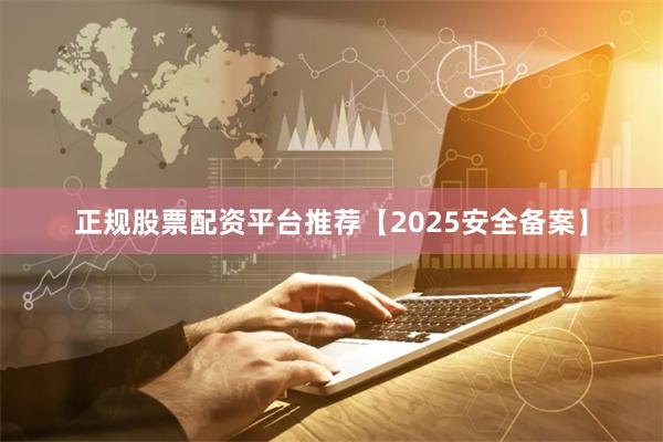 正规股票配资平台推荐【2025安全备案】