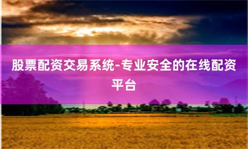 股票配资交易系统-专业安全的在线配资平台