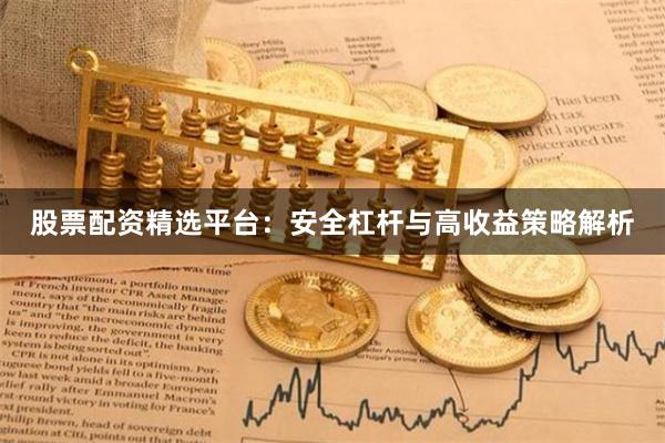 股票配资精选平台：安全杠杆与高收益策略解析