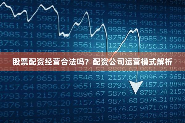 股票配资经营合法吗？配资公司运营模式解析