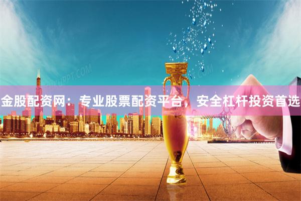 金股配资网：专业股票配资平台，安全杠杆投资首选