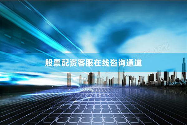 股票配资客服在线咨询通道