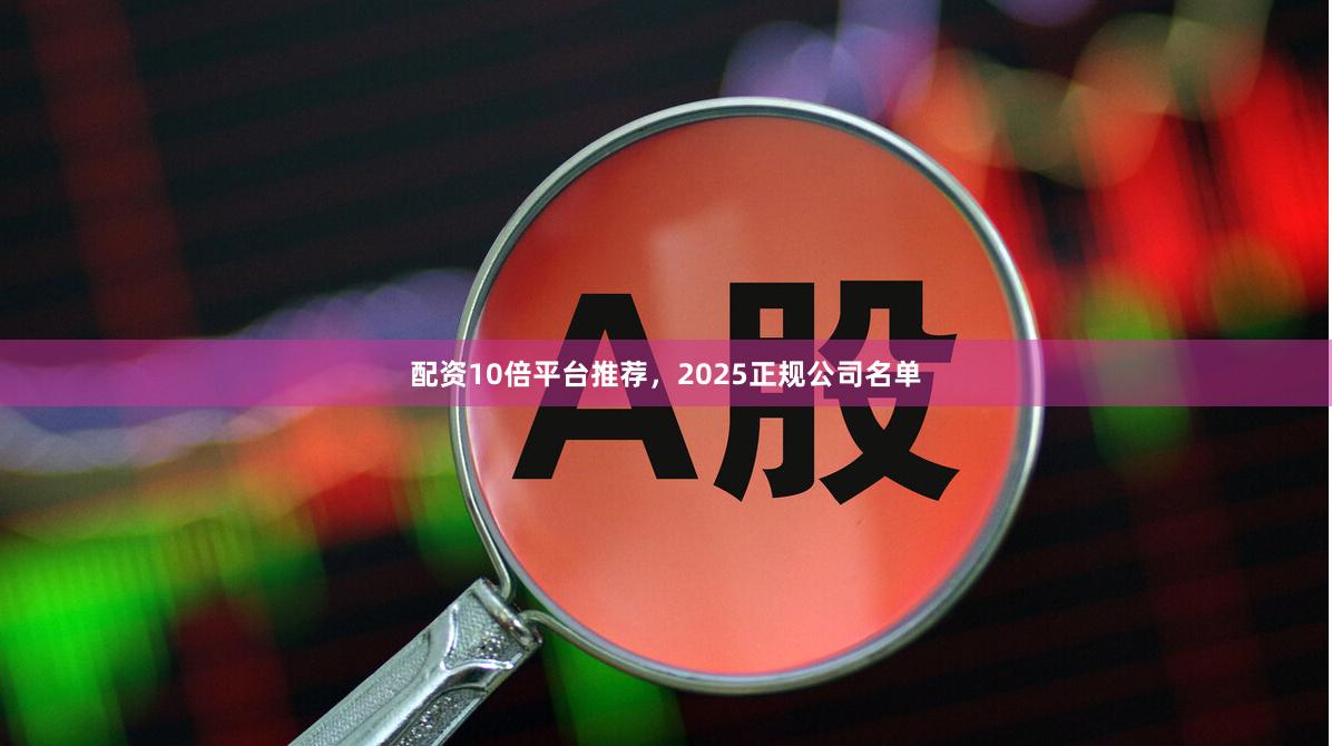 配资10倍平台推荐,2025正规公司名单