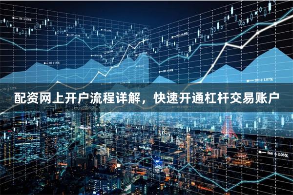 配资网上开户流程详解，快速开通杠杆交易账户
