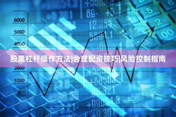 股票杠杆操作方法|合理配资技巧|风险控制指南