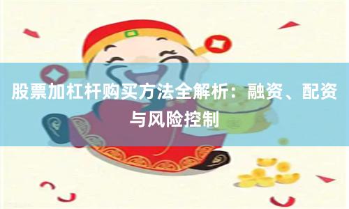 股票加杠杆购买方法全解析：融资、配资与风险控制