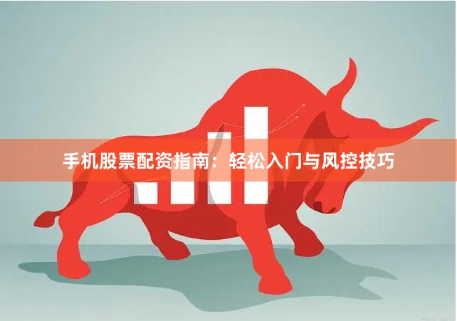 手机股票配资指南：轻松入门与风控技巧