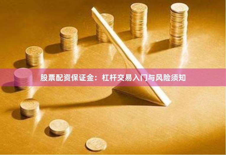 股票配资保证金：杠杆交易入门与风险须知