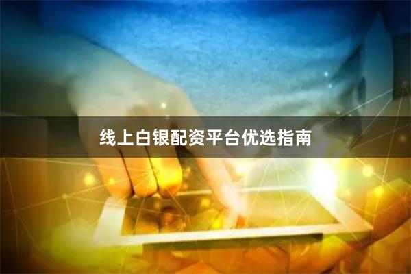 线上白银配资平台优选指南