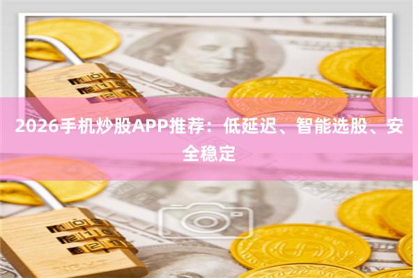 2026手机炒股APP推荐：低延迟、智能选股、安全稳定