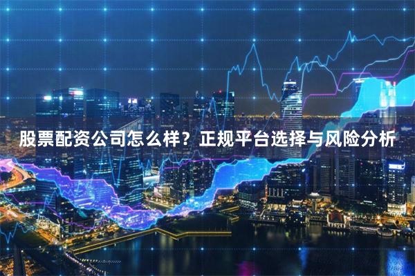 股票配资公司怎么样？正规平台选择与风险分析