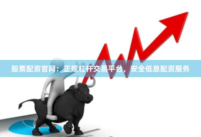 股票配资官网：正规杠杆交易平台，安全低息配资服务