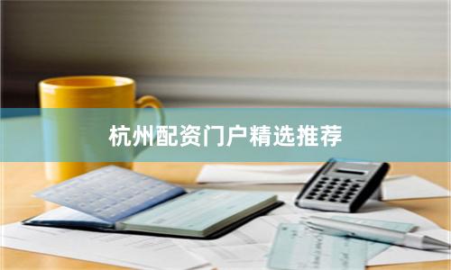 杭州配资门户精选推荐