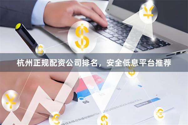 杭州正规配资公司排名，安全低息平台推荐