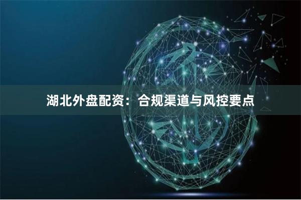湖北外盘配资:合规渠道与风控要点