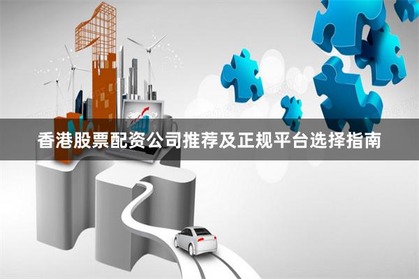 香港股票配资公司推荐及正规平台选择指南
