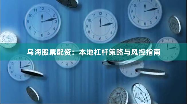 乌海股票配资：本地杠杆策略与风控指南