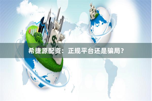 希捷源配资：正规平台还是骗局？
