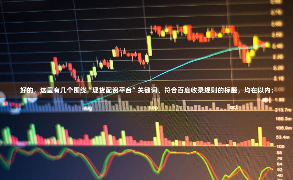 好的，这里有几个围绕“现货配资平台”关键词、符合百度收录规则的标题，均在以内：