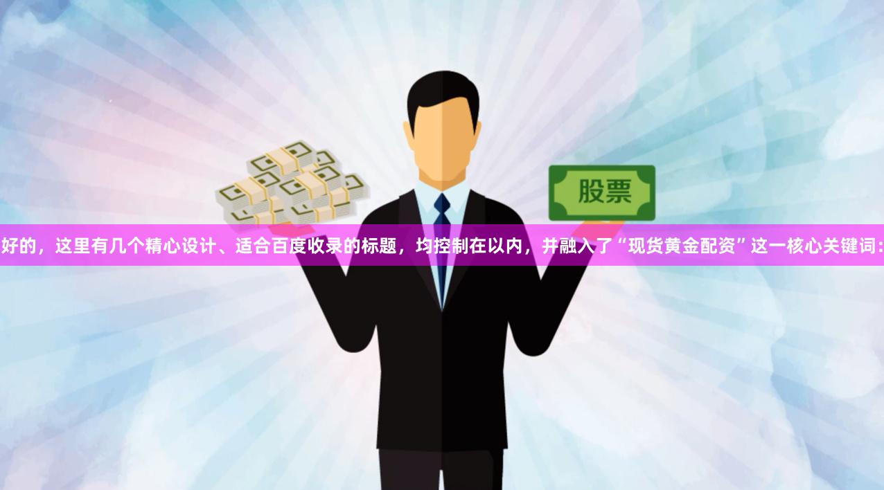 好的，这里有几个精心设计、适合百度收录的标题，均控制在以内，并融入了“现货黄金配资”这一核心关键词：