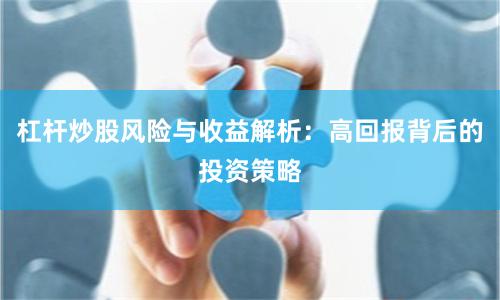 杠杆炒股风险与收益解析：高回报背后的投资策略