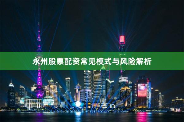 永州股票配资常见模式与风险解析