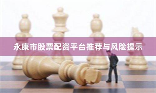 永康市股票配资平台推荐与风险提示