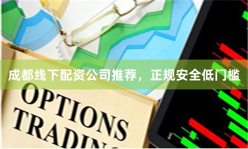 成都线下配资公司推荐，正规安全低门槛