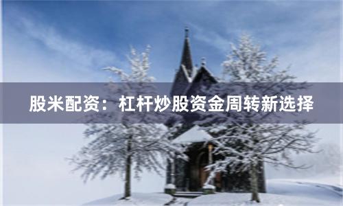 股米配资：杠杆炒股资金周转新选择