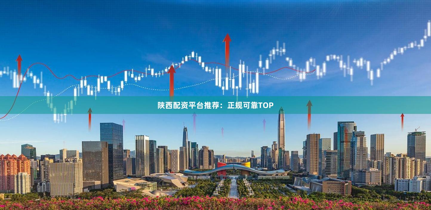 陕西配资平台推荐：正规可靠TOP