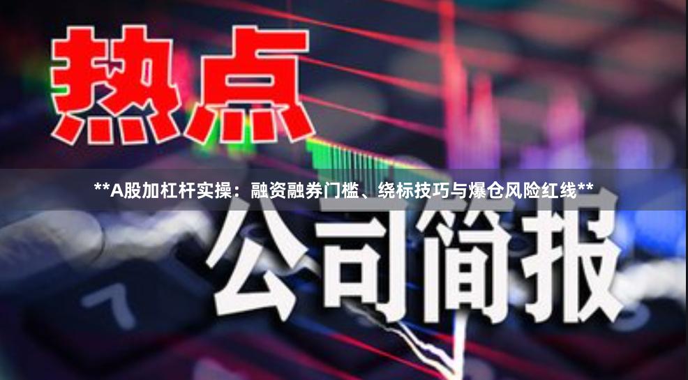 **A股加杠杆实操：融资融券门槛、绕标技巧与爆仓风险红线**