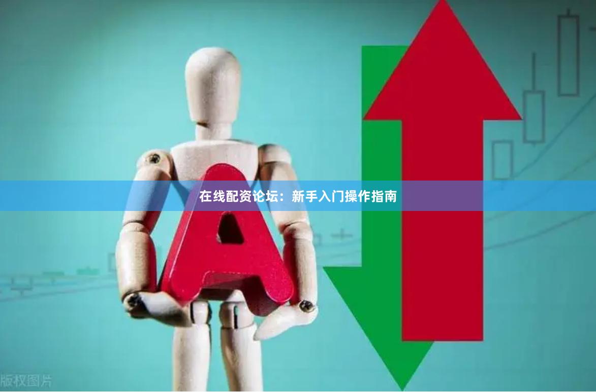 在线配资论坛：新手入门操作指南